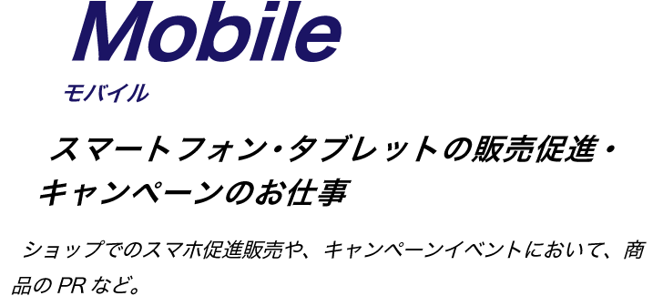 Mobile モバイル スマートフォン・タブレットの販売促進・キャンペーンのお仕事。ショップでのスマホ促進販売や、キャンペーンイベントにおいて、商品のPRなど。